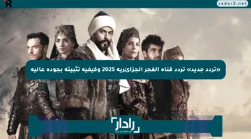 «تردد جديد» تردد قناة الفجر الجزائرية 2025 وكيفية تثبيته بجودة عالية